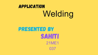 Application
Welding
Presented by
Sahiti
21ME1
037
 