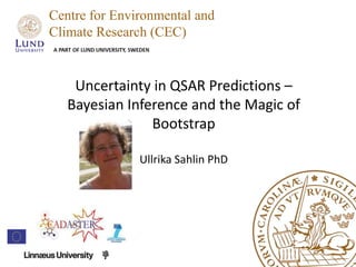 Uncertainty in QSAR Predictions –
Bayesian Inference and the Magic of
Bootstrap
Ullrika Sahlin PhD
Centre for Environmental and
Climate Research (CEC)
 