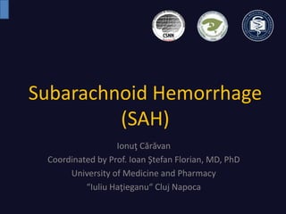Subarachnoid Hemorrhage
(SAH)
Ionuţ Cărăvan
Coordinated by Prof. Ioan Ştefan Florian, MD, PhD
University of Medicine and Pharmacy
“Iuliu Haţieganu“ Cluj Napoca
 