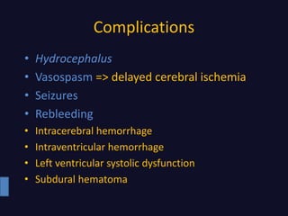 Complications
• Hydrocephalus
• Vasospasm => delayed cerebral ischemia
• Seizures
• Rebleeding
• Intracerebral hemorrhage
• Intraventricular hemorrhage
• Left ventricular systolic dysfunction
• Subdural hematoma
 