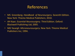 References
• MS Greenberg. Handbook of Neurosurgery. Seventh Edition.
New York: Thieme Medical Publishers; 2010.
• AH Kaye. Essential Neurosurgery. Third Edition. Oxford:
Blackwell Publishing Ltd; 2005.
• MG Yasargil. Microneurosurgery. New York: Thieme Medical
Publishers Inc; 1994.
 