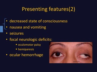 Presenting features(2)
• decreased state of consciousness
• nausea and vomiting
• seizures
• focal neurologic deficits:
 oculomotor palsy
 hemiparesis
• ocular hemorrhage
 