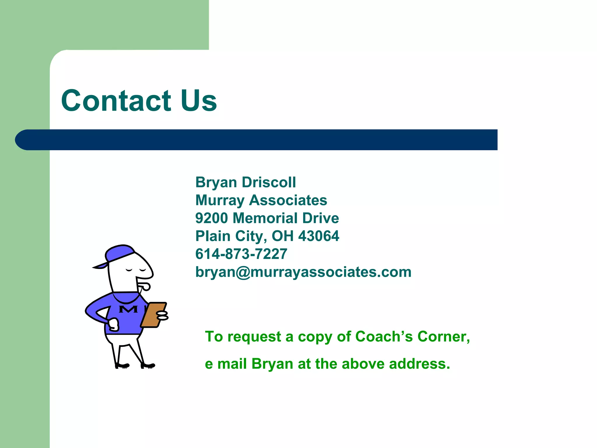 Contact Us Bryan Driscoll Murray Associates 9200 Memorial Drive Plain City, OH 43064 614-873-7227 [email_address] To request a copy of Coach’s Corner,  e mail Bryan at the above address. 