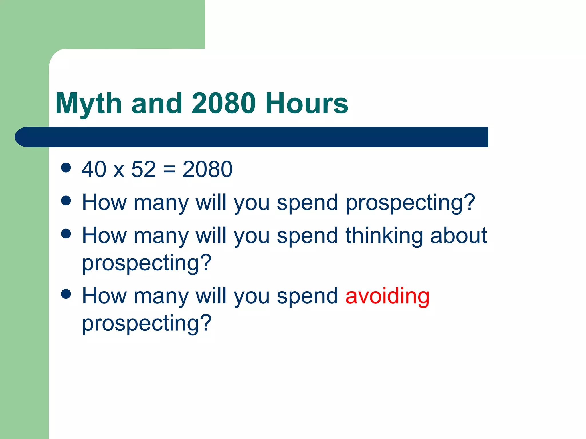 Myth and 2080 Hours 40 x 52 = 2080 How many will you spend prospecting? How many will you spend thinking about prospecting? How many will you spend avoiding prospecting?