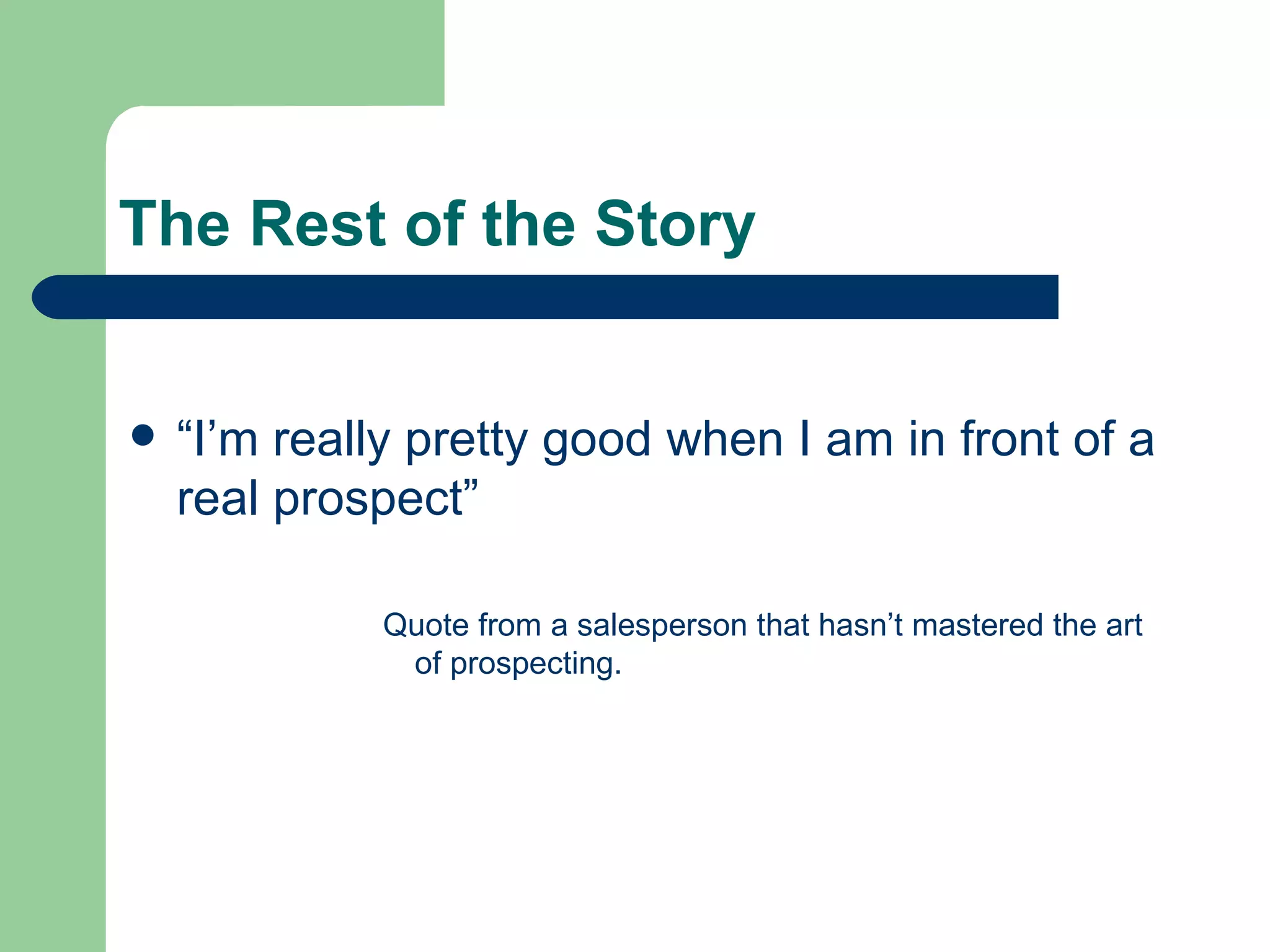 The Rest of the Story “I’m really pretty good when I am in front of a real prospect” Quote from a salesperson that hasn’t mastered the art of prospecting.