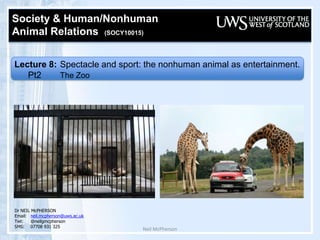 Neil McPherson Society & Human/Nonhuman  Animal Relations  (SOCY10015)   Lecture 8: Spectacle and sport: the nonhuman animal as entertainment. 	Pt2		The Zoo   Dr NEIL McPHERSON Email:	neil.mcpherson@uws.ac.uk Twt:@neilgmcpherson SMS:07708 931 325 