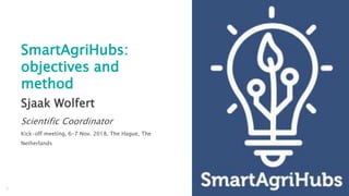 1
Sjaak Wolfert
Scientific Coordinator
Kick-off meeting, 6-7 Nov. 2018, The Hague, The
Netherlands
SmartAgriHubs:
objectives and
method
 