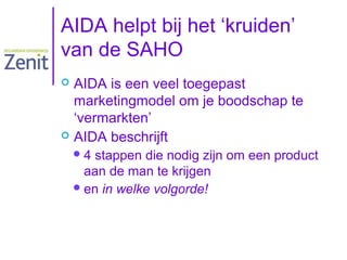 AIDA helpt bij het ‘kruiden’
van de SAHO
AIDA is een veel toegepast
marketingmodel om je boodschap te
‘vermarkten’
 AIDA beschrijft


4

stappen die nodig zijn om een product
aan de man te krijgen
 en in welke volgorde!

 