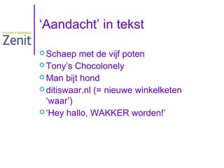 ‘Aandacht’ in tekst
 Schaep

met de vijf poten
 Tony’s Chocolonely
 Man bijt hond
 ditiswaar.nl (= nieuwe winkelketen
‘waar’)
 ‘Hey hallo, WAKKER worden!’

 