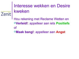 Interesse wekken en Desire
kweken
Hou rekening met Reclame Wetten en
Verleid!: appelleer aan iets Positiefs
of
Maak bang!: appelleer aan Angst

 