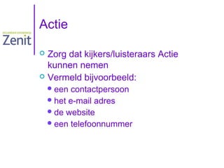 Actie
Zorg dat kijkers/luisteraars Actie
kunnen nemen
 Vermeld bijvoorbeeld:


 een

contactpersoon
 het e-mail adres
 de website
 een telefoonnummer

 