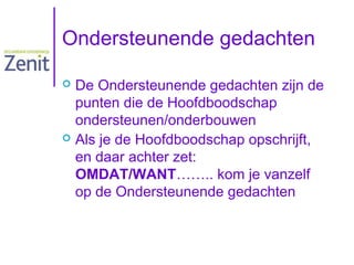 Ondersteunende gedachten
De Ondersteunende gedachten zijn de
punten die de Hoofdboodschap
ondersteunen/onderbouwen
 Als je de Hoofdboodschap opschrijft,
en daar achter zet:
OMDAT/WANT…….. kom je vanzelf
op de Ondersteunende gedachten


 
