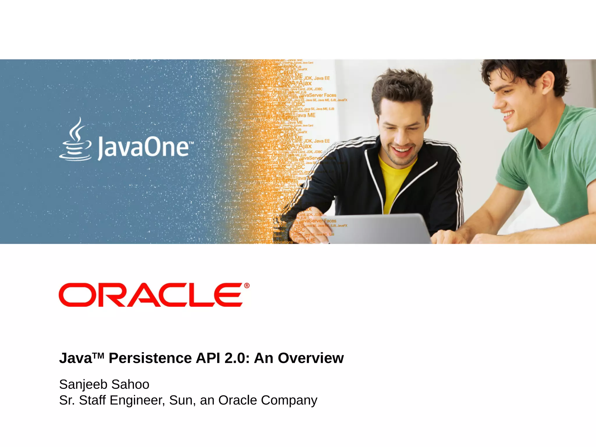 <Insert Picture Here> JavaTM Persistence API 2.0: An Overview Sanjeeb Sahoo Sr. Staff Engineer, Sun, an Oracle Company 