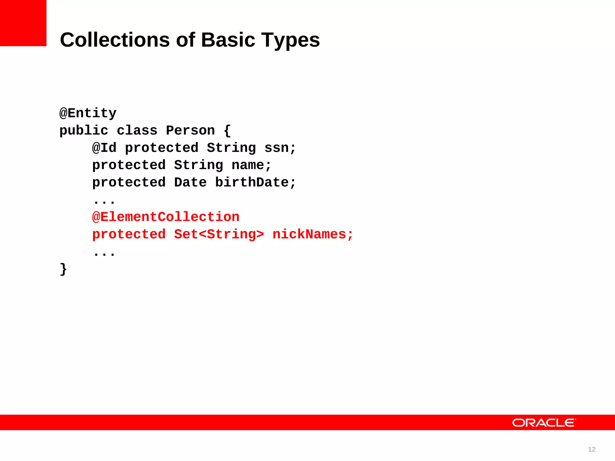 Collections of Basic Types @Entity public class Person { @Id protected String ssn; protected String name; protected Date birthDate; ... @ElementCollection protected Set<String> nickNames; ... } 12 