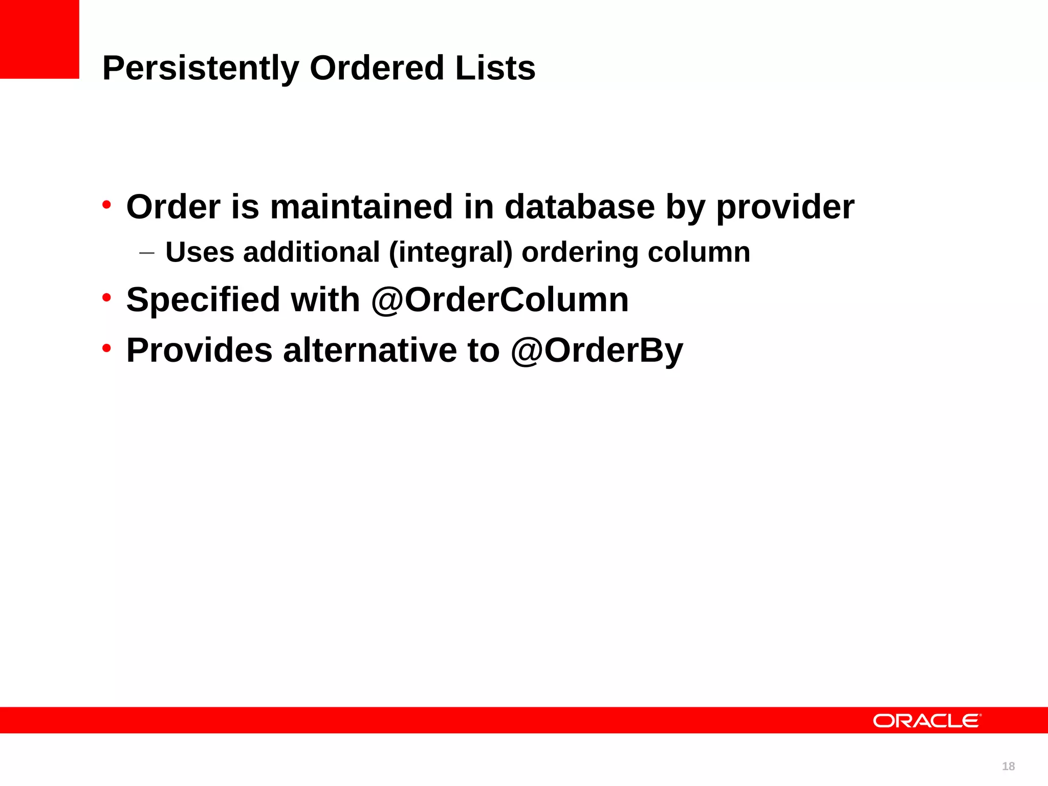 Persistently Ordered Lists • Order is maintained in database by provider – Uses additional (integral) ordering column • Specified with @OrderColumn • Provides alternative to @OrderBy 18 