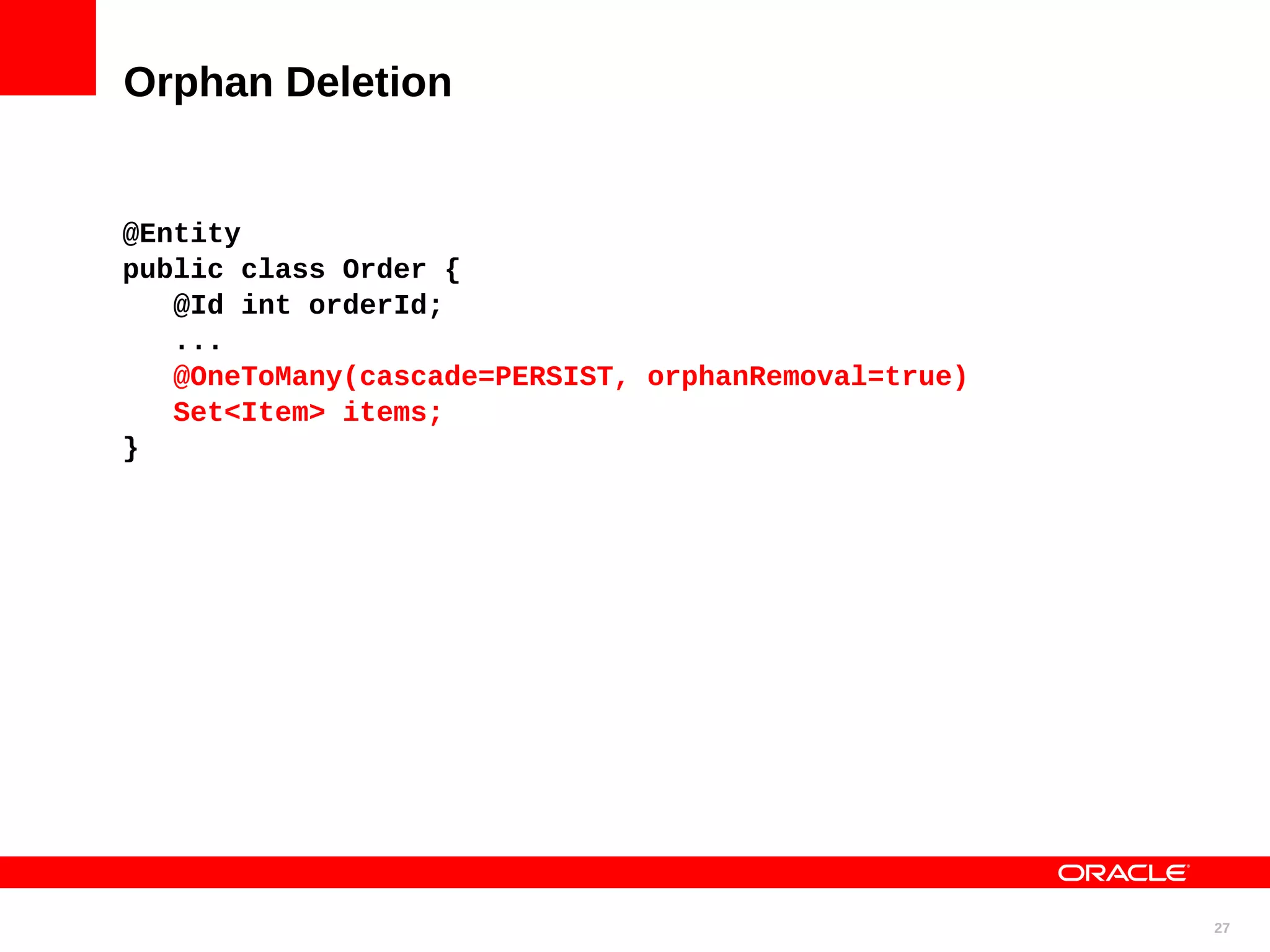 Orphan Deletion @Entity public class Order { @Id int orderId; ... @OneToMany(cascade=PERSIST, orphanRemoval=true) Set<Item> items; } 27 