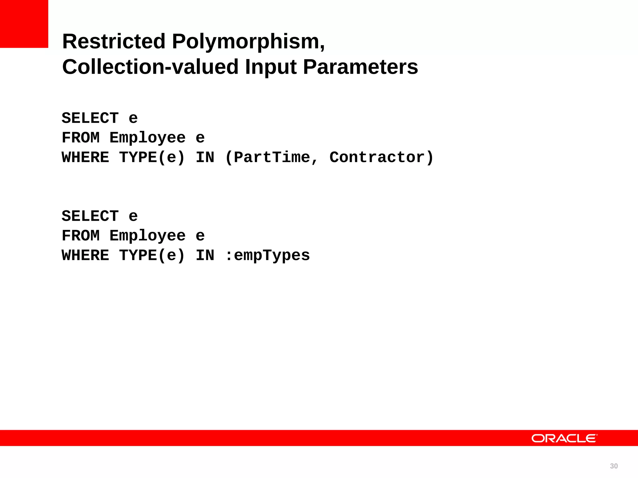 Restricted Polymorphism, Collection-valued Input Parameters SELECT e FROM Employee e WHERE TYPE(e) IN (PartTime, Contractor) SELECT e FROM Employee e WHERE TYPE(e) IN :empTypes 30 
