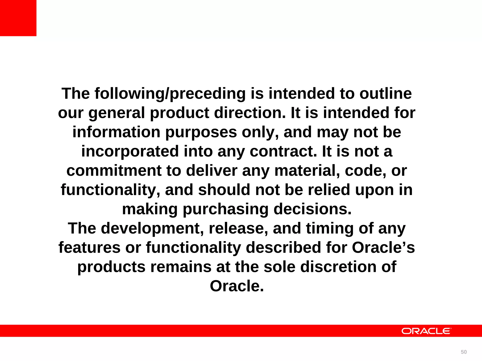 The following/preceding is intended to outline our general product direction. It is intended for information purposes only, and may not be incorporated into any contract. It is not a commitment to deliver any material, code, or functionality, and should not be relied upon in making purchasing decisions. The development, release, and timing of any features or functionality described for Oracle’s products remains at the sole discretion of Oracle. 50 