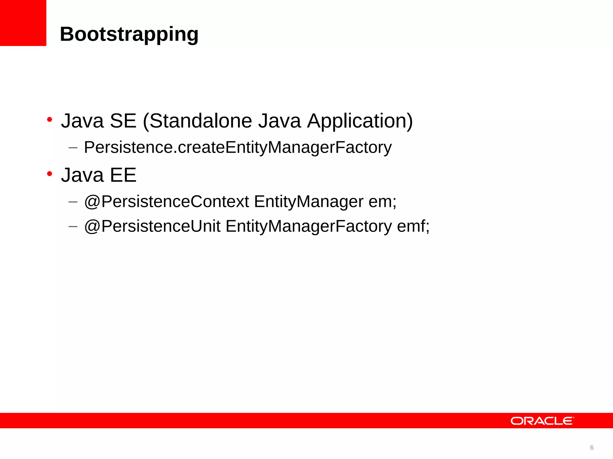 Bootstrapping • Java SE (Standalone Java Application) – Persistence.createEntityManagerFactory • Java EE – @PersistenceContext EntityManager em; – @PersistenceUnit EntityManagerFactory emf; 6 