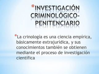 INVESTIGACIÓN CRIMINOLÓGICO- PENITENCIARIOLa crinología es una ciencia empírica, básicamente extrajurídica, y sus conocimientos también se obtienen mediante el proceso de investigación científica