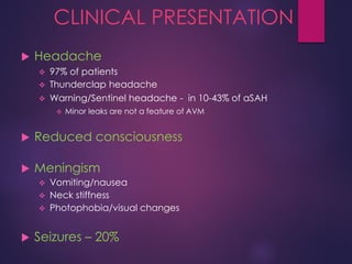 CLINICAL PRESENTATION
 Headache
 97% of patients
 Thunderclap headache
 Warning/Sentinel headache - in 10-43% of aSAH
 Minor leaks are not a feature of AVM
 Reduced consciousness
 Meningism
 Vomiting/nausea
 Neck stiffness
 Photophobia/visual changes
 Seizures – 20%
 