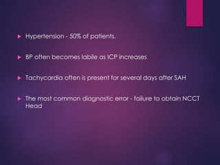  Hypertension - 50% of patients.
 BP often becomes labile as ICP increases
 Tachycardia often is present for several days after SAH
 The most common diagnostic error - failure to obtain NCCT
Head
 