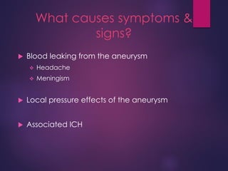 What causes symptoms &
signs?
 Blood leaking from the aneurysm
 Headache
 Meningism
 Local pressure effects of the aneurysm
 Associated ICH
 