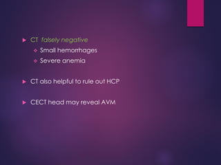  CT falsely negative
 Small hemorrhages
 Severe anemia
 CT also helpful to rule out HCP
 CECT head may reveal AVM
 