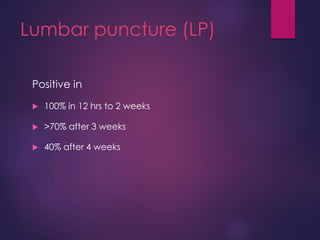 Lumbar puncture (LP)
Positive in
 100% in 12 hrs to 2 weeks
 >70% after 3 weeks
 40% after 4 weeks
 