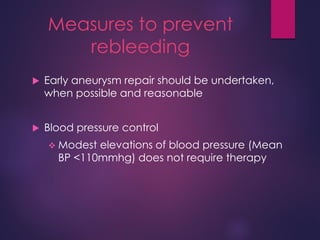 Measures to prevent
rebleeding
 Early aneurysm repair should be undertaken,
when possible and reasonable
 Blood pressure control
 Modest elevations of blood pressure (Mean
BP <110mmhg) does not require therapy
 