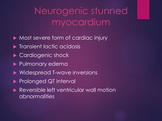 Neurogenic stunned
myocardium
 Most severe form of cardiac injury
 Transient lactic acidosis
 Cardiogenic shock
 Pulmonary edema
 Widespread T-wave inversions
 Prolonged QT interval
 Reversible left ventricular wall motion
abnormalities
 