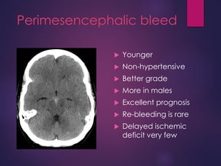 Perimesencephalic bleed
 Younger
 Non-hypertensive
 Better grade
 More in males
 Excellent prognosis
 Re-bleeding is rare
 Delayed ischemic
deficit very few
 