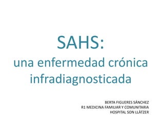 SAHS:
una enfermedad crónica
infradiagnosticada
BERTA FIGUERES SÁNCHEZ
R1 MEDICINA FAMILIAR Y COMUNITARIA
HOSPITAL SON LLÀTZER
 