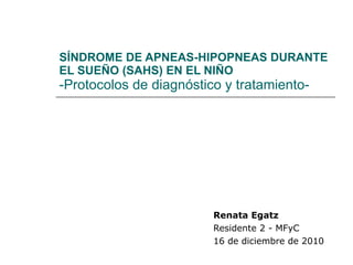 SÍNDROME DE APNEAS-HIPOPNEAS DURANTE EL SUEÑO (SAHS) EN EL NIÑO -Protocolos de diagnóstico y tratamiento- Renata Egatz Residente 2 - MFyC 16 de diciembre de 2010 