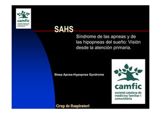 SAHS
            Síndrome de las apneas y de
            las hipopneas del sueño: Visión
            desde la atención primaria.




Sleep Apnea-Hypopnea Syndrome
 