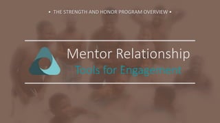Mentor Relationship
Tools for Engagement
• THE STRENGTH AND HONOR PROGRAM OVERVIEW •
 
