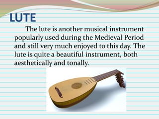 LUTE
The lute is another musical instrument
popularly used during the Medieval Period
and still very much enjoyed to this day. The
lute is quite a beautiful instrument, both
aesthetically and tonally.

 