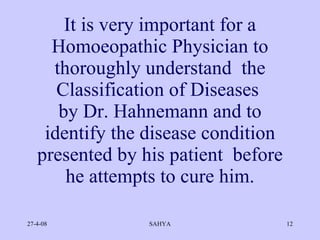 It is very important for a Homoeopathic Physician to thoroughly understand  the Classification of Diseases  by Dr. Hahnemann and to identify the disease condition presented by his patient  before he attempts to cure him. 