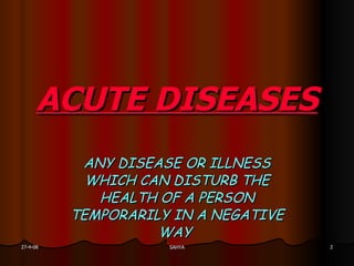 ACUTE DISEASES ANY DISEASE OR ILLNESS WHICH CAN DISTURB THE HEALTH OF A PERSON TEMPORARILY IN A NEGATIVE WAY  