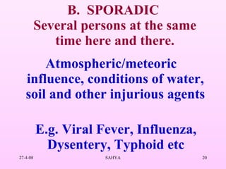 B.  SPORADIC  Several persons at the same time here and there. Atmospheric/meteoric influence, conditions of water, soil and other injurious agents E.g. Viral Fever, Influenza, Dysentery, Typhoid etc 