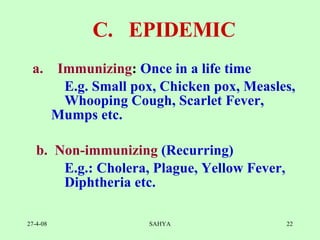 a.      Immunizing :  Once in a life time  E.g. Small pox, Chicken pox, Measles,  Whooping Cough, Scarlet Fever,  Mumps etc.   b.  Non-immunizing   (Recurring)  E.g.: Cholera, Plague, Yellow Fever,  Diphtheria etc.   C.  EPIDEMIC 
