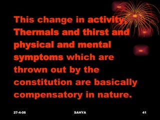 This change in  activity, Thermals and thirst and physical and mental symptoms  which are thrown out by the constitution are basically compensatory in nature.  