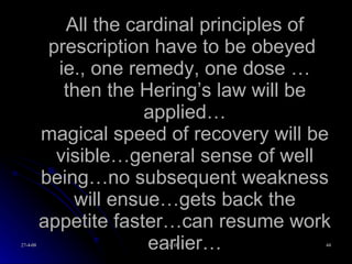 All the cardinal principles of prescription have to be obeyed  ie., one remedy, one dose … then the Hering’s law will be applied… magical speed of recovery will be visible…general sense of well being…no subsequent weakness will ensue…gets back the appetite faster…can resume work earlier… 