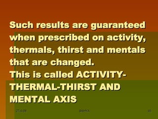 Such results are guaranteed when prescribed on activity, thermals, thirst and mentals that are changed. This is called ACTIVITY-THERMAL-THIRST AND MENTAL AXIS 