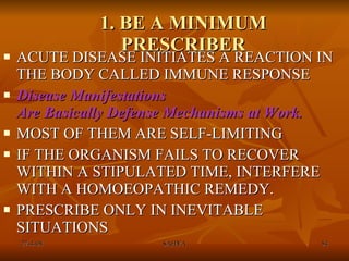 1. BE A MINIMUM PRESCRIBER ACUTE DISEASE INITIATES A REACTION IN THE BODY CALLED IMMUNE RESPONSE Disease Manifestations  Are Basically Defense Mechanisms at Work. MOST OF THEM ARE SELF-LIMITING IF THE ORGANISM FAILS TO RECOVER WITHIN A STIPULATED TIME, INTERFERE WITH A HOMOEOPATHIC REMEDY. PRESCRIBE ONLY IN INEVITABLE SITUATIONS 