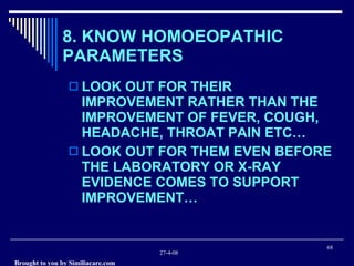 8. KNOW HOMOEOPATHIC PARAMETERS LOOK OUT FOR THEIR IMPROVEMENT RATHER THAN THE IMPROVEMENT OF FEVER, COUGH, HEADACHE, THROAT PAIN ETC… LOOK OUT FOR THEM EVEN BEFORE THE LABORATORY OR X-RAY EVIDENCE COMES TO SUPPORT IMPROVEMENT… 