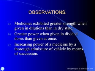 OBSERVATIONS. Medicines exhibited greater strength when given in dilutions than in dry state. Greater power when given in divided doses than given at once. Increasing power of a medicine by a thorough admixture of vehicle by means of succession. 