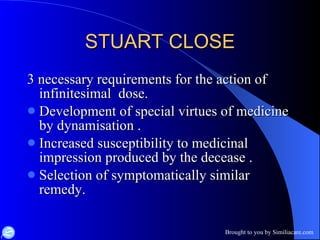 STUART CLOSE 3 necessary requirements for the action of infinitesimal  dose. Development of special virtues of medicine by dynamisation . Increased susceptibility to medicinal impression produced by the decease . Selection of symptomatically similar remedy. 