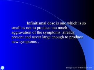 Infinitismal dose is one which is so small as not to produce too much aggravation of the symptoms  already present and never large enough to produce new symptoms . 