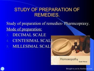 STUDY OF PREPARATION OF REMEDIES. Study of preparation of remedies- Pharmcopraxy. Mode of preparation: DECIMAL SCALE CENTESIMAL SCALE MILLESIMAL SCALE 